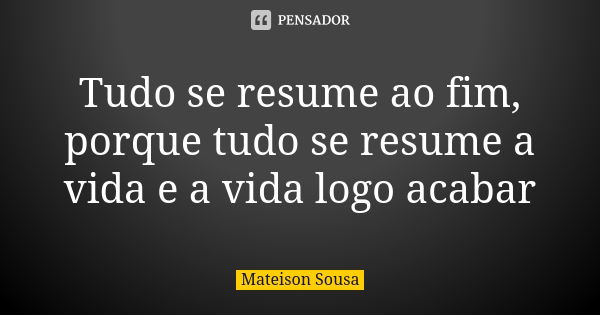 Tudo se resume ao fim, porque tudo se resume a vida e a vida logo acabar... Frase de Mateison Sousa.