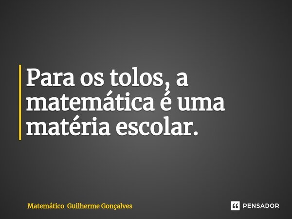 ⁠Para os tolos, a matemática é uma matéria escolar.... Frase de Matemático Guilherme Gonçalves.