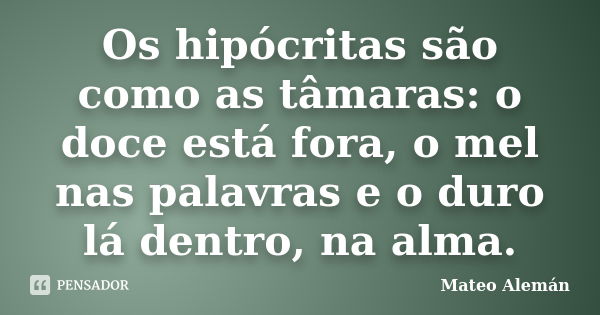 Os hipócritas são como as tâmaras: o doce está fora, o mel nas palavras e o duro lá dentro, na alma.... Frase de Mateo Alemán.