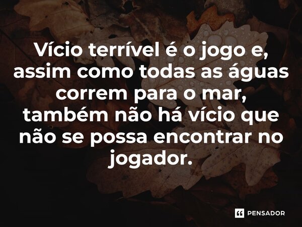⁠Vício terrível é o jogo e, assim como todas as águas correm para o mar, também não há vício que não se possa encontrar no jogador.... Frase de Mateo Alemán.