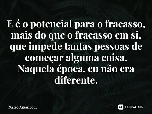 ⁠E é o potencial para o fracasso, mais do que o fracasso em si, que impede tantas pessoas de começar alguma coisa. Naquela época, eu não era diferente.... Frase de Mateo Askaripour.