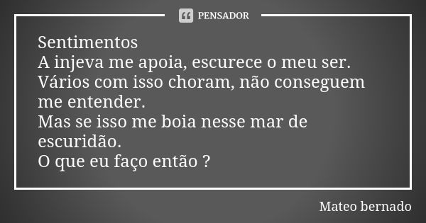 Sentimentos A injeva me apoia, escurece o meu ser. Vários com isso choram, não conseguem me entender. Mas se isso me boia nesse mar de escuridão. O que eu faço ... Frase de Mateo bernado.