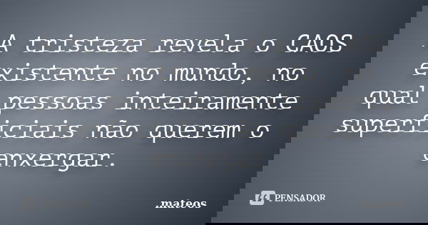 A tristeza revela o CAOS existente no mundo, no qual pessoas inteiramente superficiais não querem o enxergar.... Frase de mateos.