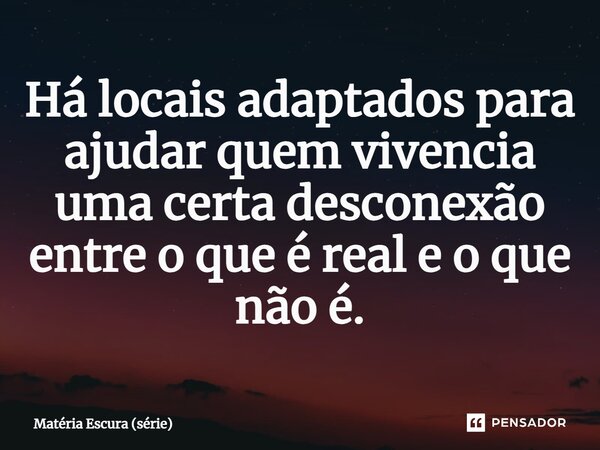 ⁠Há locais adaptados para ajudar quem vivencia uma certa desconexão entre o que é real e o que não é.... Frase de Matéria Escura (série).