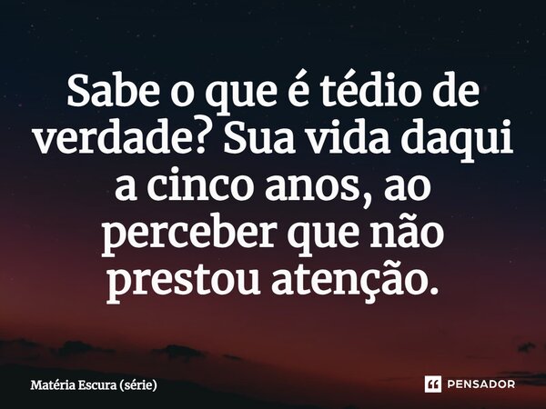 ⁠Sabe o que é tédio de verdade? Sua vida daqui a cinco anos, ao perceber que não prestou atenção.... Frase de Matéria Escura (série).