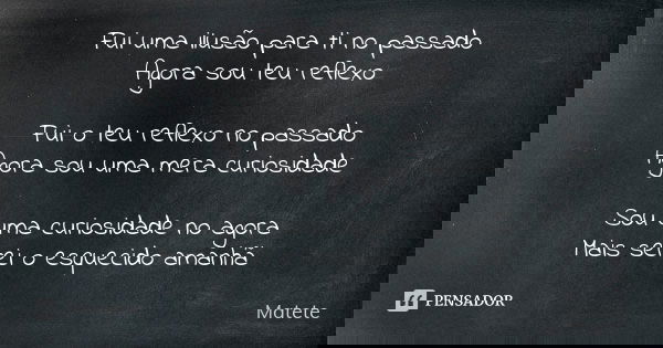 Fui uma ilusão para ti no passado Agora sou teu reflexo Fui o teu reflexo no passado Agora sou uma mera curiosidade Sou uma curiosidade no agora Mais serei o es... Frase de Matete.