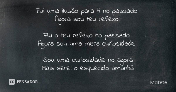 Fui uma ilusão para ti no passado Agora sou teu reflexo Fui o teu reflexo no passado Agora sou uma mera curiosidade Sou uma curiosidade no agora Mais serei o es... Frase de Matete.