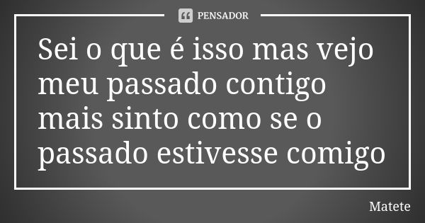 Sei o que é isso mas vejo meu passado contigo mais sinto como se o passado estivesse comigo... Frase de Matete.