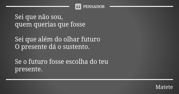 Sei que não sou, quem querias que fosse Sei que além do olhar futuro O presente dá o sustento. Se o futuro fosse escolha do teu presente.... Frase de Matete.