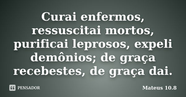 Curai enfermos, ressuscitai mortos, purificai leprosos, expeli demônios; de graça recebestes, de graça dai.... Frase de Mateus 10.8.