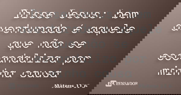 Disse Jesus: bem aventurado é aquele que não se escandaliza por minha causa... Frase de Mateus 11 6.