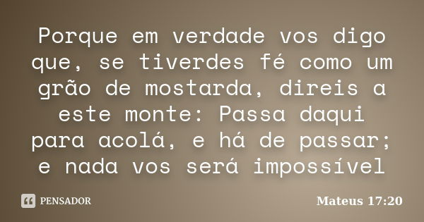 Porque em verdade vos digo que, se tiverdes fé como um grão de mostarda, direis a este monte: Passa daqui para acolá, e há de passar; e nada vos será impossível... Frase de Mateus 17:20.