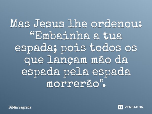 ⁠Mas Jesus lhe ordenou: “Embainha a tua espada; pois todos os que lançam mão da espada pela espada morrerão".... Frase de Bíblia Sagrada.