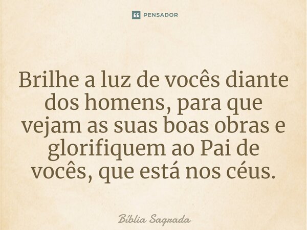 Brilhe a luz de vocês diante dos homens, para que vejam as suas boas obras e glorifiquem ao Pai de vocês, que está nos céus.... Frase de Bíblia Sagrada.