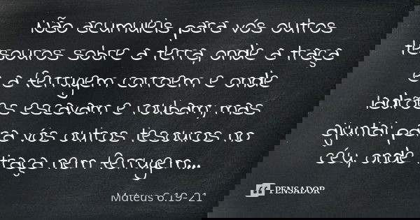 Não acumuleis para vós outros tesouros sobre a terra, onde a traça e a ferrugem corroem e onde ladrões escavam e roubam; mas ajuntai para vós outros tesouros no... Frase de Mateus 6.19-21.