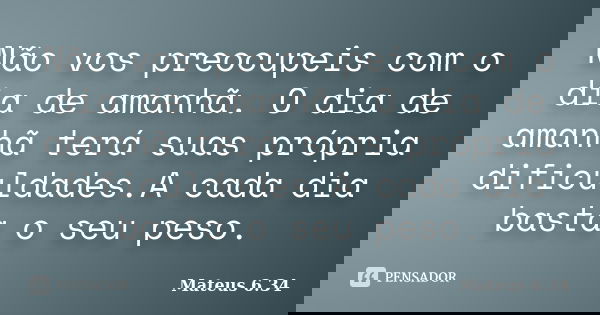 Não vos preocupeis com o dia de amanhã. O dia de amanhã terá suas própria dificuldades.A cada dia basta o seu peso.... Frase de Mateus 6; 34.