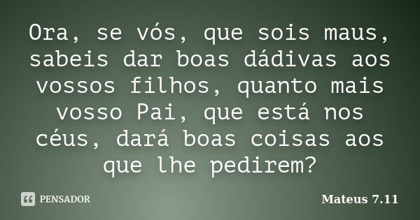 Ora, se vós, que sois maus, sabeis dar boas dádivas aos vossos filhos, quanto mais vosso Pai, que está nos céus, dará boas coisas aos que lhe pedirem?... Frase de Mateus 7.11.