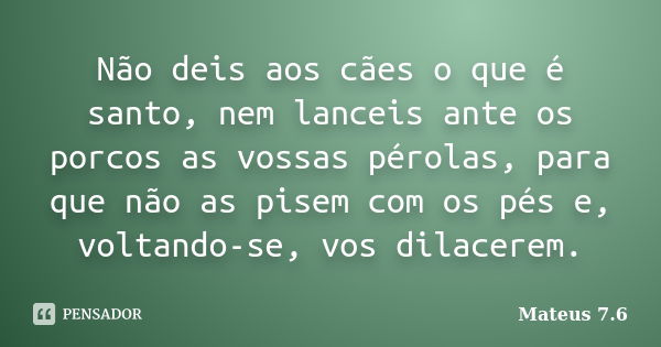 Não deis aos cães o que é santo, nem lanceis ante os porcos as vossas pérolas, para que não as pisem com os pés e, voltando-se, vos dilacerem.... Frase de Mateus 7.6.