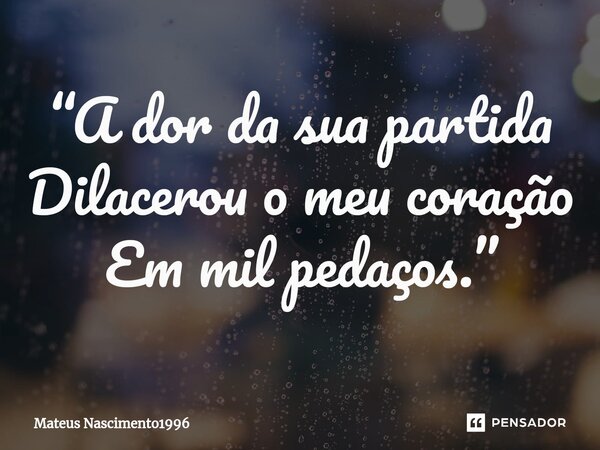 ⁠“A dor da sua partida Dilacerou o meu coração Em mil pedaços.”... Frase de Mateus Nascimento1996.