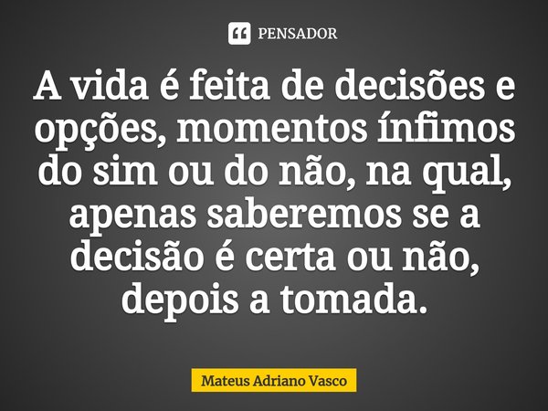 ⁠A vida é feita de decisões e opções, momentos ínfimos do sim ou do não, na qual, apenas saberemos se a decisão é certa ou não, depois a tomada.... Frase de Mateus Adriano Vasco.