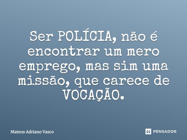 ⁠Ser POLÍCIA, não é encontrar um mero emprego, mas sim uma missão, que carece de VOCAÇÃO.... Frase de Mateus Adriano Vasco.