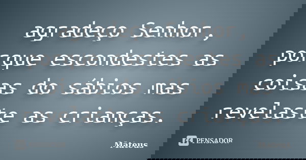 agradeço Senhor, porque escondestes as coisas do sábios mas revelaste as crianças.... Frase de Mateus.