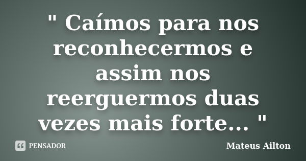 " Caímos para nos reconhecermos e assim nos reerguermos duas vezes mais forte... "... Frase de Mateus Ailton.