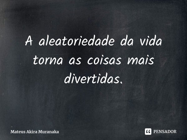 ⁠A aleatoriedade da vida torna as coisas mais divertidas.... Frase de Mateus Akira Muranaka.