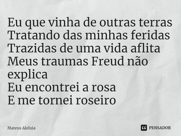 ⁠Eu que vinha de outras terras
Tratando das minhas feridas
Trazidas de uma vida aflita
Meus traumas Freud não explica
Eu encontrei a rosa
E me tornei roseiro... Frase de Mateus Aleluia.