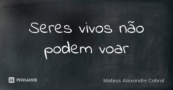 Seres vivos não podem voar... Frase de Mateus Alexandre Cabral.