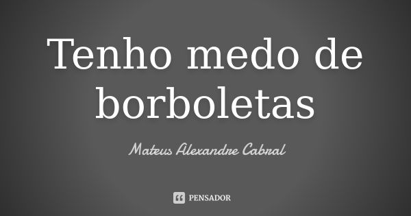 Tenho medo de borboletas... Frase de Mateus Alexandre Cabral.