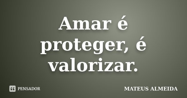 Amar é proteger, é valorizar.... Frase de Mateus Almeida.