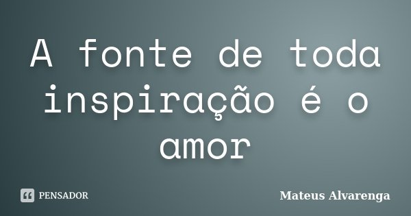 A fonte de toda inspiração é o amor... Frase de Mateus Alvarenga.