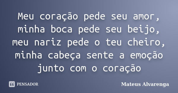 Meu coração pede seu amor, minha boca pede seu beijo, meu nariz pede o teu cheiro, minha cabeça sente a emoção junto com o coração... Frase de Mateus Alvarenga.