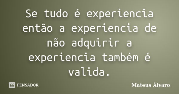 Se tudo é experiencia então a experiencia de não adquirir a experiencia também é valida.... Frase de Mateus Álvaro.