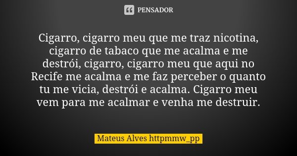 Cigarro, cigarro meu que me traz nicotina, cigarro de tabaco que me acalma e me destrói, cigarro, cigarro meu que aqui no Recife me acalma e me faz perceber o q... Frase de Mateus Alves httpmmw_pp.