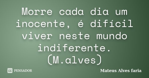 Morre cada dia um inocente, é difícil viver neste mundo indiferente. (M.alves)... Frase de Mateus Alves faria.