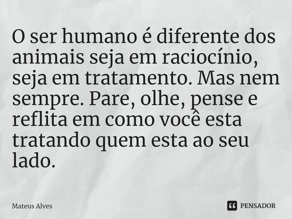 ⁠O ser humano é diferente dos animais seja em raciocínio, seja em tratamento. Mas nem sempre. Pare, olhe, pense e reflita em como você esta tratando quem esta a... Frase de Mateus Alves.