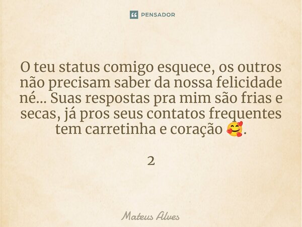 ⁠O teu status comigo esquece, os outros não precisam saber da nossa felicidade né... Suas respostas pra mim são frias e secas, já pros seus contatos frequentes ... Frase de Mateus Alves.