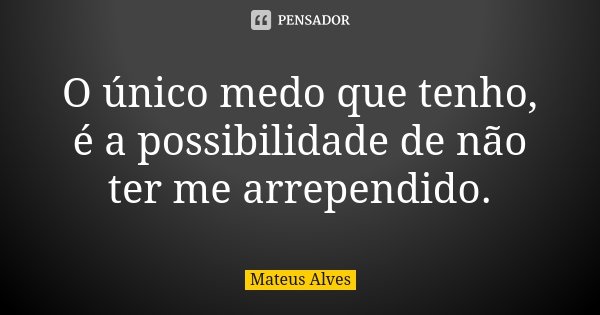 O único medo que tenho, é a possibilidade de não ter me arrependido.... Frase de Mateus Alves.