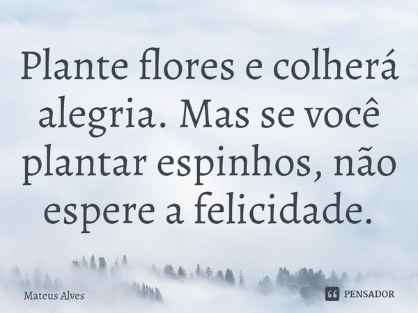 ⁠Plante flores e colherá alegria. Mas se você plantar espinhos, não espere a felicidade.... Frase de Mateus Alves.