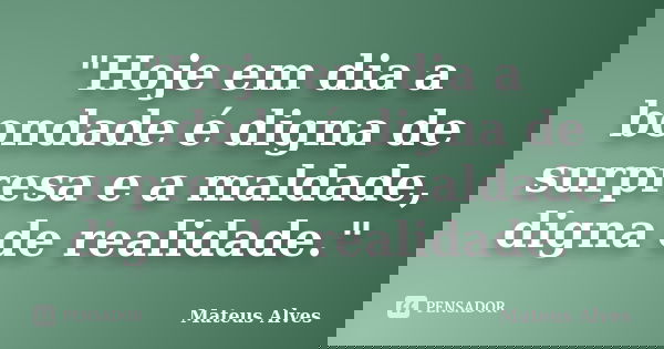 "Hoje em dia a bondade é digna de surpresa e a maldade, digna de realidade."... Frase de Mateus Alves.
