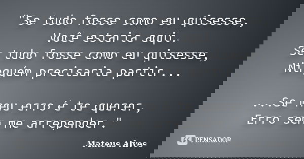 "Se tudo fosse como eu quisesse, Você estaria aqui. Se tudo fosse como eu quisesse, Ninguém precisaria partir... ...Se meu erro é te querer, Erro sem me ar... Frase de Mateus Alves.