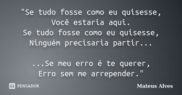 "Se tudo fosse como eu quisesse, Você estaria aqui. Se tudo fosse como eu quisesse, Ninguém precisaria partir... ...Se meu erro é te querer, Erro sem me ar... Frase de Mateus Alves.