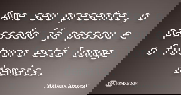 Ame seu presente, o passado já passou e o futuro está longe demais.... Frase de Mateus Amaral.