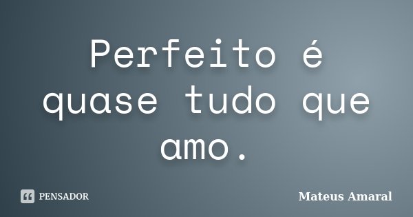 Perfeito é quase tudo que amo.... Frase de Mateus Amaral.