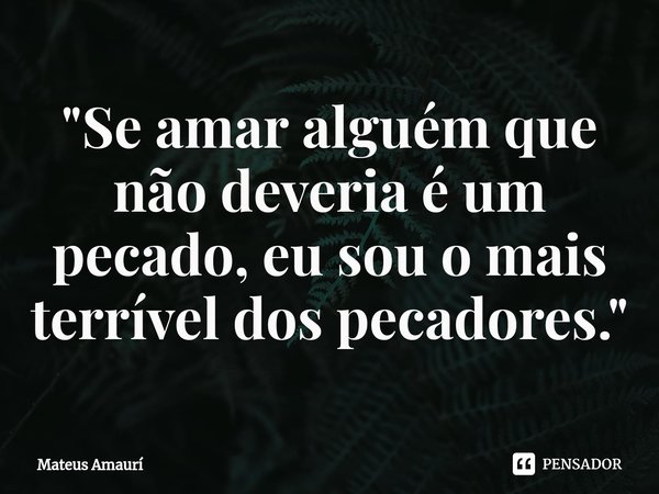 ⁠"Se amar alguém que não deveria é um pecado, eu sou o mais terrível dos pecadores."... Frase de Mateus Amaurí.