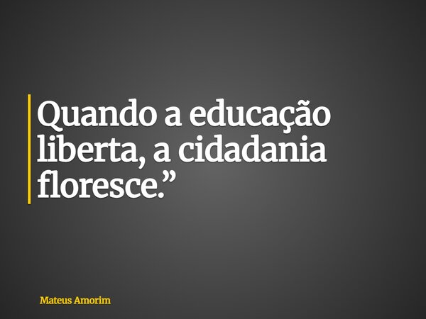 Quando a educação liberta, a cidadania floresce.”... Frase de Mateus Amorim.