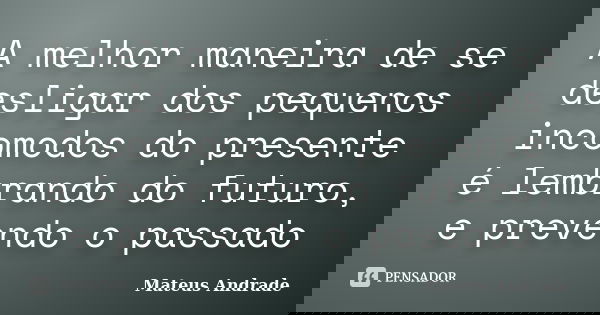 A melhor maneira de se desligar dos pequenos incomodos do presente é lembrando do futuro, e prevendo o passado... Frase de Mateus Andrade.