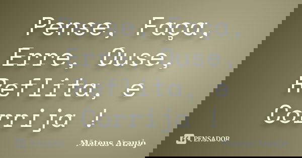 Pense, Faça, Erre, Ouse, Reflita, e Corrija !... Frase de Mateus araujo.